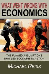 What Went Wrong with Economics : The Flawed Assumptions That Led Economists Astray