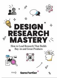 Design Research Mastery : How to Lead Research That Builds Buy-In and Great Products