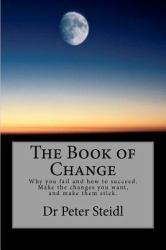The Book of Change : Why you fail and how to succeed. Make the changes you want, and make them Stick