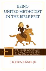 Being United Methodist in the Bible Belt : A Theological Survival Guide for Youth, Parents, and Other Confused United Methodists