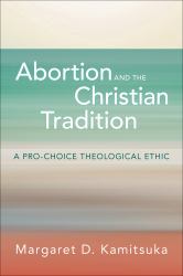 Abortion and the Christian Tradition : A Pro-Choice Theological Ethic