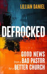 Defrocked : Good News from a Bad Pastor for a Better Church