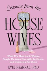 Lessons from the Housewives : What TV's Most Iconic Women Taught Me about Strength, Resilience, and Embracing the Chaos