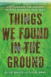 Things We Found in the Ground : Discovering the History Buried Beneath Our Feet