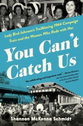 You Can't Catch Us : Lady Bird Johnson's Trailblazing 1964 Campaign Train and the Women Who Rode with Her