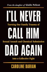 I'll Never Call Him Dad Again : Turning Our Family Trauma of Sexual Assault and Chemical Submission into a Collective Fight