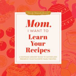 Mom, I Want to Learn Your Recipes : A Keepsake Memory Book to Gather and Preserve Your Favorite Family Recipes