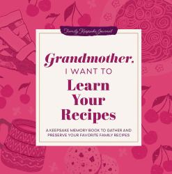 Grandmother, I Want to Learn Your Recipes : A Keepsake Memory Book to Gather and Preserve Your Favorite Family Recipes