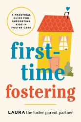 First-Time Fostering : A Practical Guide for Supporting Kids in Foster Care