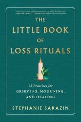 The Little Book of Loss Rituals : 75 Practices for Grieving, Mourning, and Healing