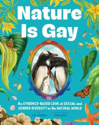 Nature Is Gay : An Evidence-Based Look at Sexual and Gender Diversity in the Natural World