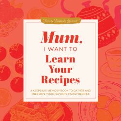 Mum, I Want to Learn Your Recipes : A Keepsake Memory Book to Gather and Preserve Your Favorite Family Recipes
