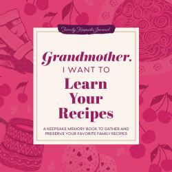 Grandmother, I Want to Learn Your Recipes : A Keepsake Memory Book to Gather and Preserve Your Favorite Family Recipes