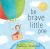 Be Brave Little One Be Brave Little One