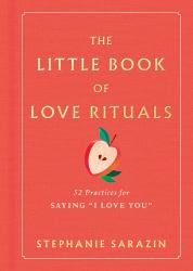 The Little Book of Love Rituals : 52 Practices for Saying I Love You