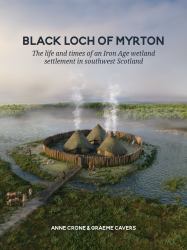 Black Loch of Myrton : The Life and Times of an Iron Age Wetland Settlement in Southwest Scotland