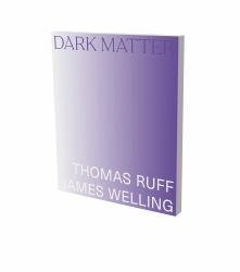 Dark Matter. Thomas Ruff and James Welling : Cat. Kunsthalle Bielefeld