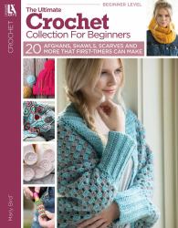 Ultimate Crochet Collection for Beginners : 20 Simple Afghans, Scarves, Shawls and Hats First-Timers Can Actually Make