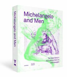 Michelangelo and Men : The Male Body in the Life and Work of Michelangelo