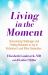 Living in the Moment : A Guide to Overcoming Challenges and Finding Moments of Joy in Alzheimer's Disease and Other Dementias