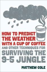 How to Predict the Weather with a Cup of Coffee : And Other Techniques for Surviving the 9-to-5 Jungle