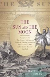 The Sun and the Moon : The Remarkable True Account of Hoaxers, Showmen, Dueling Journalists, and Lunar Man-Bats in Nineteenth-Century New York