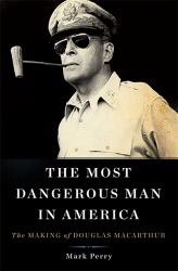 The Most Dangerous Man in America : The Making of Douglas MacArthur