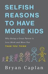 Selfish Reasons to Have More Kids : Why Being a Great Parent Is Less Work and More Fun Than You Think