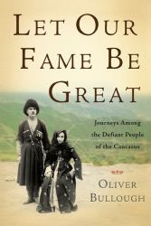 Let Our Fame Be Great : Journeys among the Defiant People of the Caucasus