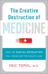 The Creative Destruction of Medicine : How the Digital Revolution Will Create Better Health Care