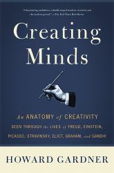 Creating Minds : An Anatomy of Creativity Seen Through the Lives of Freud, Einstein, Picasso, Stravinsky, Eliot, Graham, and Ghandi