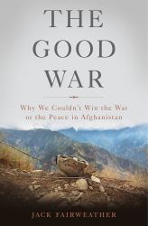 The Good War : Why We Couldn't Win the War or the Peace in Afghanistan