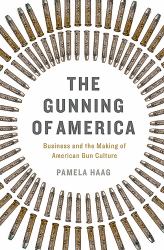 The Gunning of America : Business and the Making of American Gun Culture