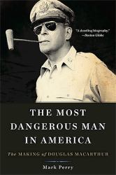 The Most Dangerous Man in America : The Making of Douglas MacArthur