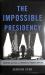 The Impossible Presidency : The Rise and Fall of America's Highest Office