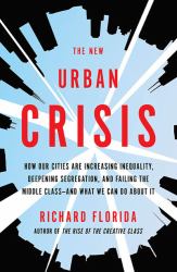 The New Urban Crisis : How Our Cities Are Increasing Inequality, Deepening Segregation, and Failing the Middle Class-And What We Can Do about It