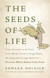 The Seeds of Life : From Aristotle to Da Vinci, from Sharks' Teeth to Frogs' Pants, the Long and Strange Quest to Discover Where Babies Come From