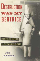Destruction Was My Beatrice : Dada and the Unmaking of the Twentieth Century