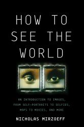 How to See the World : An Introduction to Images, from Self-Portraits to Selfies, Maps to Movies, and More
