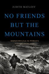 No Friends but the Mountains : Dispatches from the World's Violent Highlands