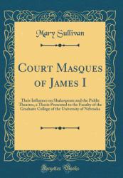 Court Masques of James I : Their Influence on Shakespeare and the Public Theatres, a Thesis Presented to the Faculty of the Graduate College of the University of Nebraska (Classic Reprint)