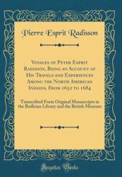 Voyages of Peter Esprit Radisson, Being an Account of His Travels and Experiences among the North American Indians, from 1652 To 1684 : Transcribed from Original Manuscripts in the Bodleian Library and the British Museum (Classic Reprint)