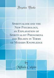 Spiritualism and the New Psychology, an Explanation of Spiritualist Phenomena and Beliefs in Terms of Modern Knowledge (Classic Reprint)