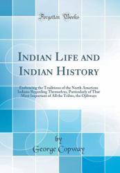 Indian Life and Indian History : Embracing the Traditions of the North American Indians Regarding Themselves, Particularly of That Most Important of All the Tribes, the Ojibways (Classic Reprint)