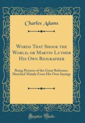 Words That Shook the World, or Martin Luther His Own Biographer : Being Pictures of the Great Reformer, Sketched Mainly from His Own Sayings (Classic Reprint)