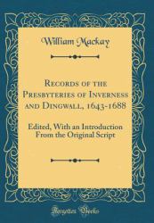 Records of the Presbyteries of Inverness and Dingwall, 1643-1688 : Edited, with an Introduction from the Original Script (Classic Reprint)