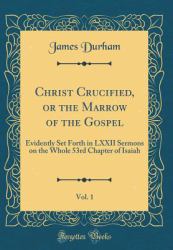Christ Crucified, or the Marrow of the Gospel, Vol. 1 : Evidently Set Forth in LXXII Sermons on the Whole 53rd Chapter of Isaiah (Classic Reprint)