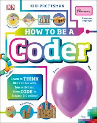 How to Be a Coder : Learn to Think Like a Coder with Fun Activities, Then Code in Scratch 3. 0 Online
