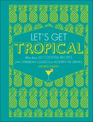 Let's Get Tropical : More Than 60 Cocktail Recipes from Caribbean Classics to Modern Tiki Drinks
