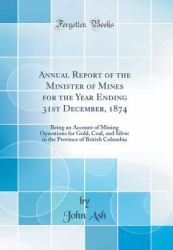 Annual Report of the Minister of Mines for the Year Ending 31st December 1874 : Being an Account of Mining Operations for Gold, Coal, and Silver in the Province of British Columbia (Classic Reprint)